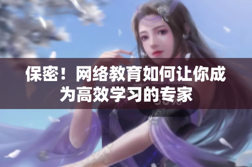 保密！网络教育如何让你成为高效学习的专家