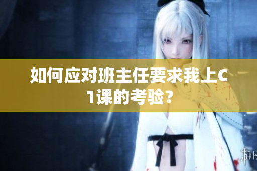 如何应对班主任要求我上C1课的考验？