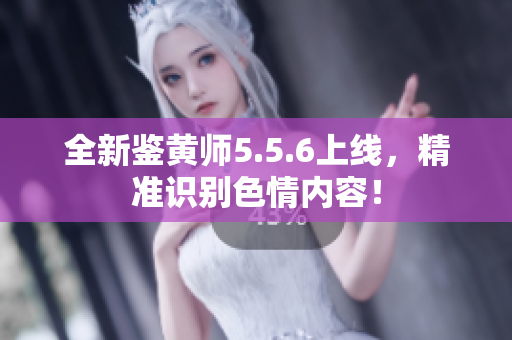 全新鉴黄师5.5.6上线，精准识别色情内容！