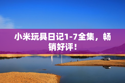 小米玩具日记1-7全集，畅销好评！