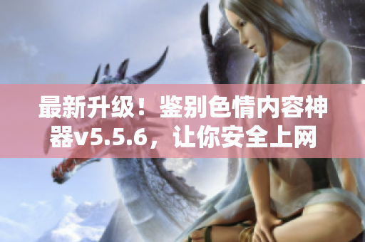最新升级！鉴别色情内容神器v5.5.6，让你安全上网