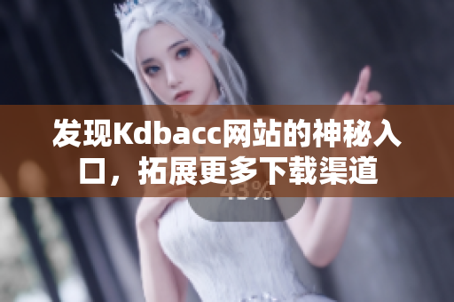 发现Kdbacc网站的神秘入口，拓展更多下载渠道