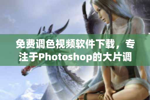 免费调色视频软件下载，专注于Photoshop的大片调色