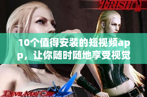 10个值得安装的短视频app，让你随时随地享受视觉盛宴！