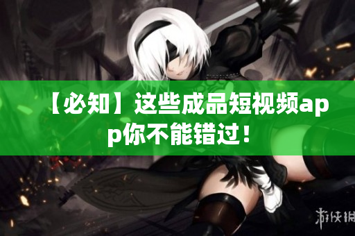 【必知】这些成品短视频app你不能错过！