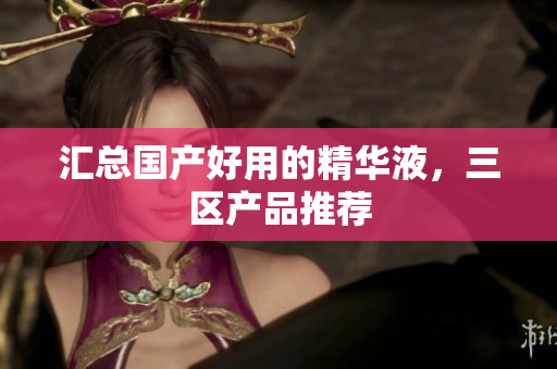 汇总国产好用的精华液，三区产品推荐