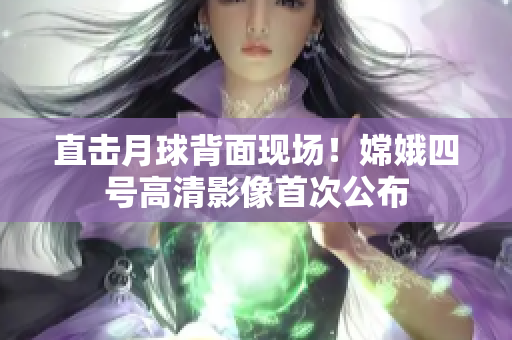 直击月球背面现场！嫦娥四号高清影像首次公布