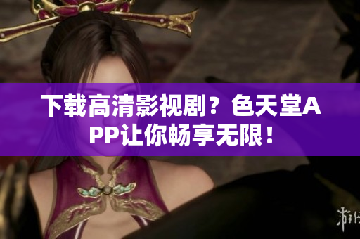 下载高清影视剧？色天堂APP让你畅享无限！