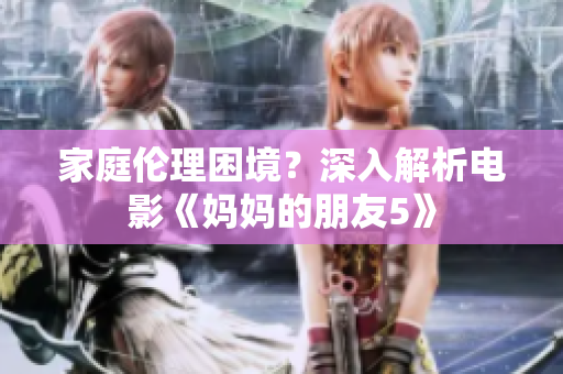 家庭伦理困境？深入解析电影《妈妈的朋友5》