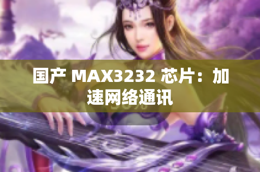 国产 MAX3232 芯片：加速网络通讯