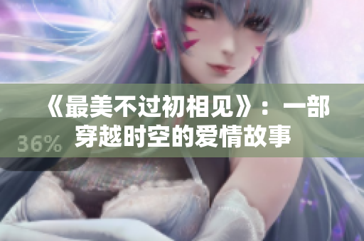 《最美不过初相见》：一部穿越时空的爱情故事