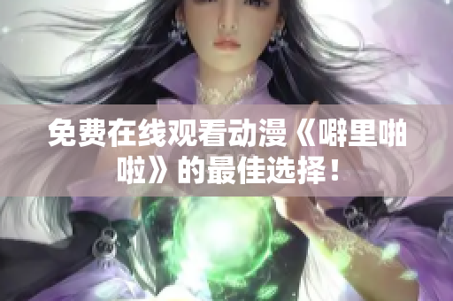 免费在线观看动漫《噼里啪啦》的最佳选择！