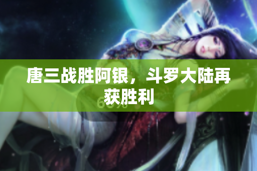 唐三战胜阿银，斗罗大陆再获胜利