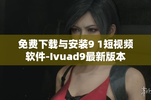 免费下载与安装9 1短视频软件-Ivuad9最新版本