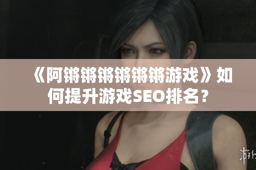 《阿锵锵锵锵锵锵游戏》如何提升游戏SEO排名？