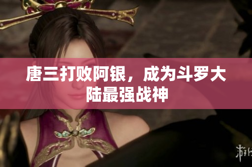 唐三打败阿银，成为斗罗大陆最强战神