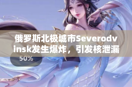 俄罗斯北极城市Severodvinsk发生爆炸，引发核泄漏密度上升