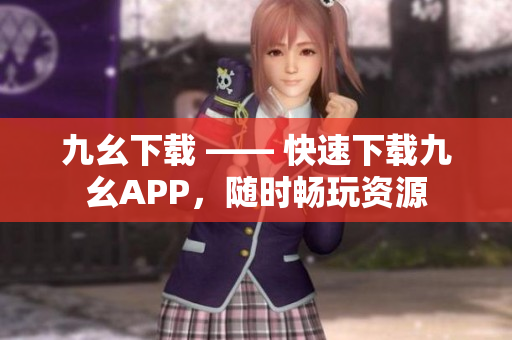 九幺下载 —— 快速下载九幺APP，随时畅玩资源