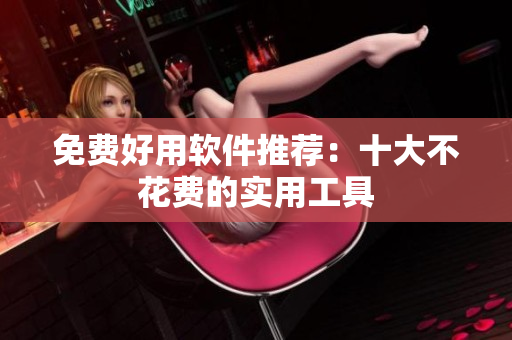 免费好用软件推荐：十大不花费的实用工具