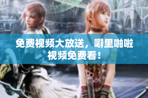 免费视频大放送，噼里啪啦视频免费看！