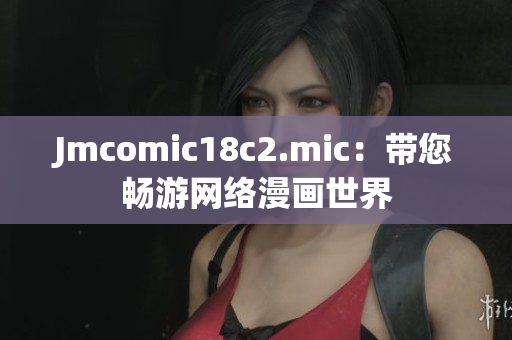 Jmcomic18c2.mic：带您畅游网络漫画世界