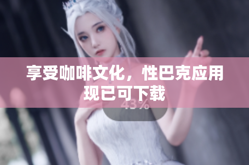 享受咖啡文化，性巴克应用现已可下载