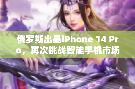 俄罗斯出品iPhone 14 Pro，再次挑战智能手机市场领袖