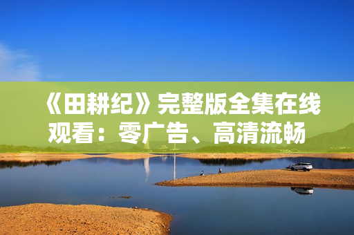 《田耕纪》完整版全集在线观看：零广告、高清流畅