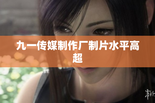 九一传媒制作厂制片水平高超