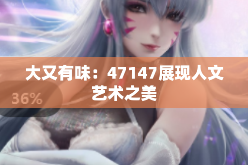 大又有味：47147展现人文艺术之美