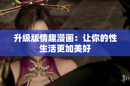 升级版情趣漫画：让你的性生活更加美好