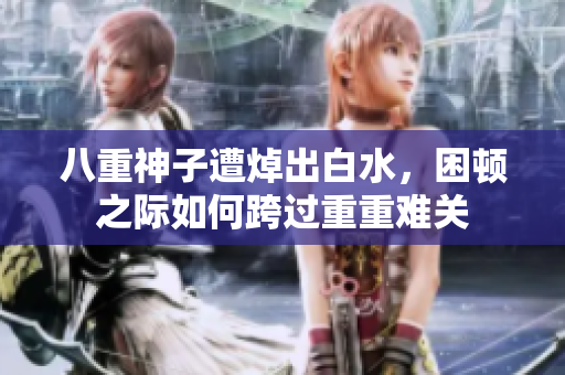 八重神子遭焯出白水，困顿之际如何跨过重重难关