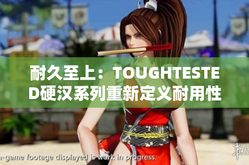 耐久至上：TOUGHTESTED硬汉系列重新定义耐用性