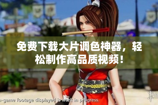 免费下载大片调色神器，轻松制作高品质视频！