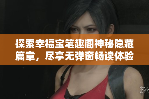 探索幸福宝笔趣阁神秘隐藏篇章，尽享无弹窗畅读体验