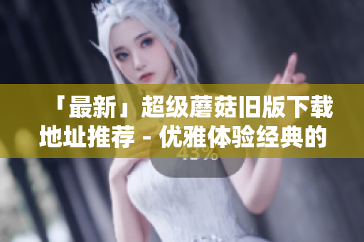 「最新」超级蘑菇旧版下载地址推荐 - 优雅体验经典的小精灵世界