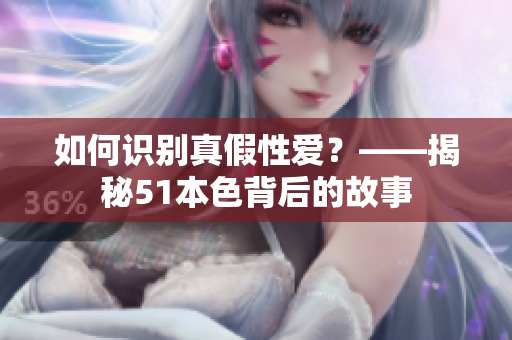 如何识别真假性爱？——揭秘51本色背后的故事