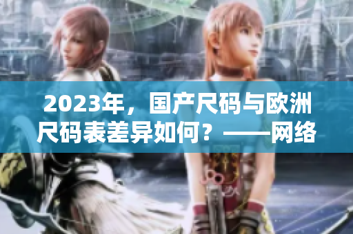 2023年，国产尺码与欧洲尺码表差异如何？——网络编辑深度分析