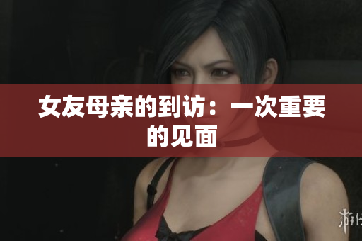 女友母亲的到访：一次重要的见面