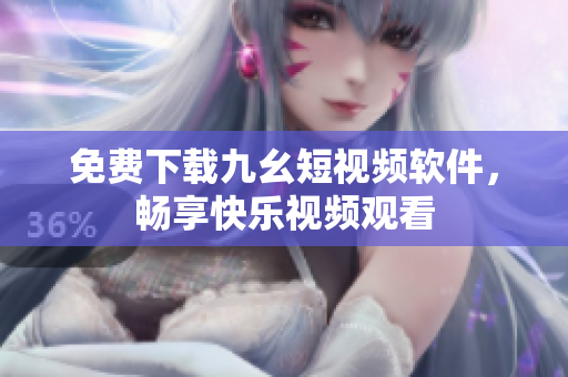 免费下载九幺短视频软件，畅享快乐视频观看