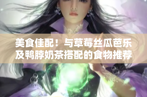 美食佳配！与草莓丝瓜芭乐及鸭脖奶茶搭配的食物推荐
