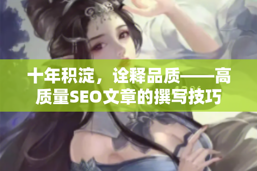 十年积淀，诠释品质——高质量SEO文章的撰写技巧