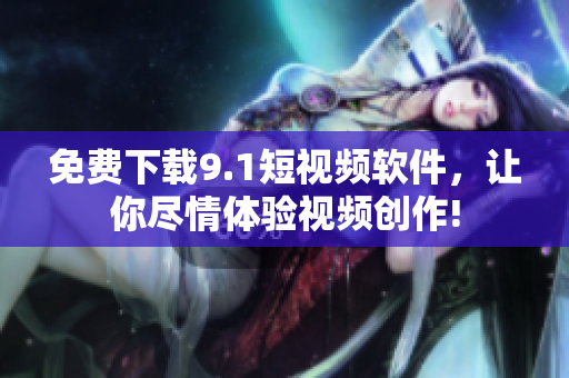 免费下载9.1短视频软件，让你尽情体验视频创作!