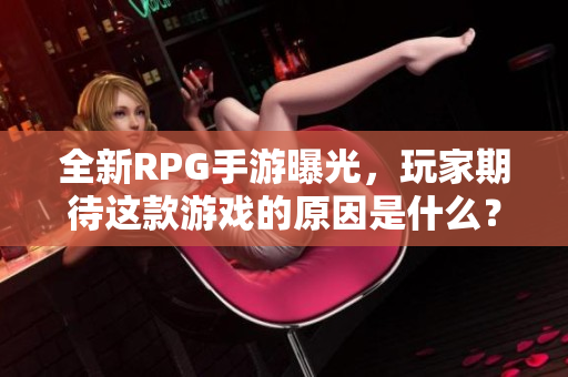全新RPG手游曝光，玩家期待这款游戏的原因是什么？