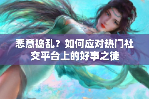 恶意捣乱？如何应对热门社交平台上的好事之徒
