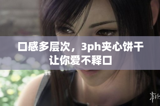 口感多层次，3ph夹心饼干让你爱不释口