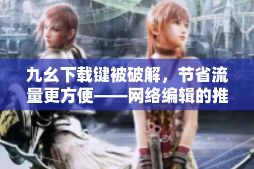 九幺下载键被破解，节省流量更方便——网络编辑的推荐