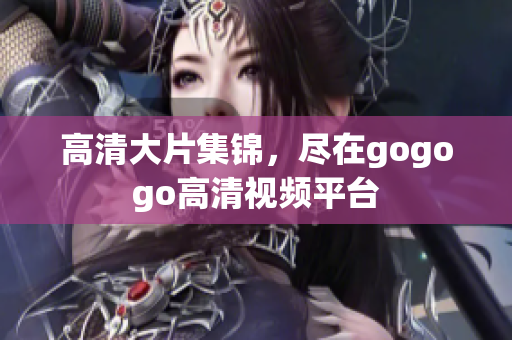 高清大片集锦，尽在gogogo高清视频平台