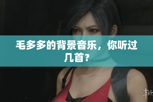 毛多多的背景音乐，你听过几首？