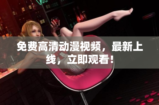免费高清动漫视频，最新上线，立即观看！
